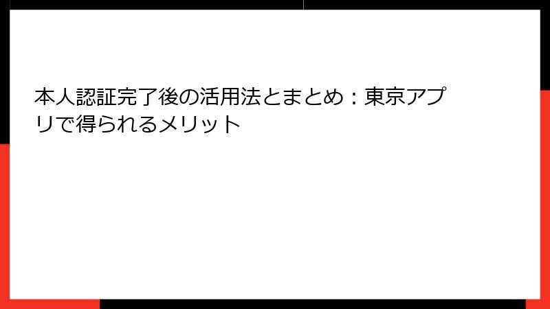 本人認証完了後の活用法とまとめ：東京アプリで得られるメリット