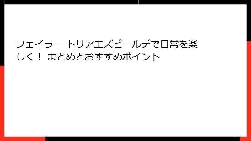 フェイラー トリアエズビールデで日常を楽しく！ まとめとおすすめポイント