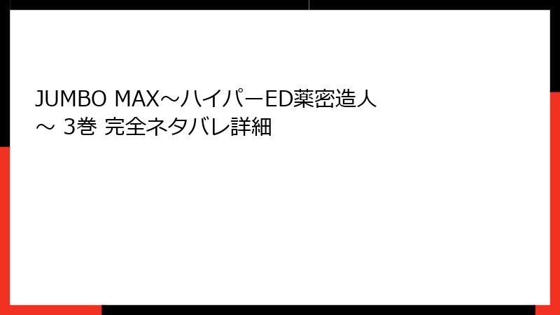 JUMBO MAX~ハイパーED薬密造人~ 3巻 完全ネタバレ詳細