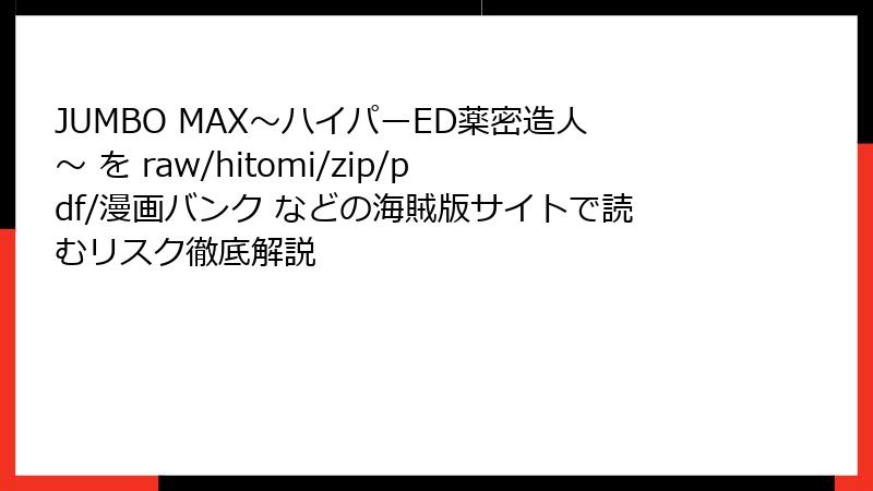 JUMBO MAX~ハイパーED薬密造人~ を raw/hitomi/zip/pdf/漫画バンク などの海賊版サイトで読むリスク徹底解説