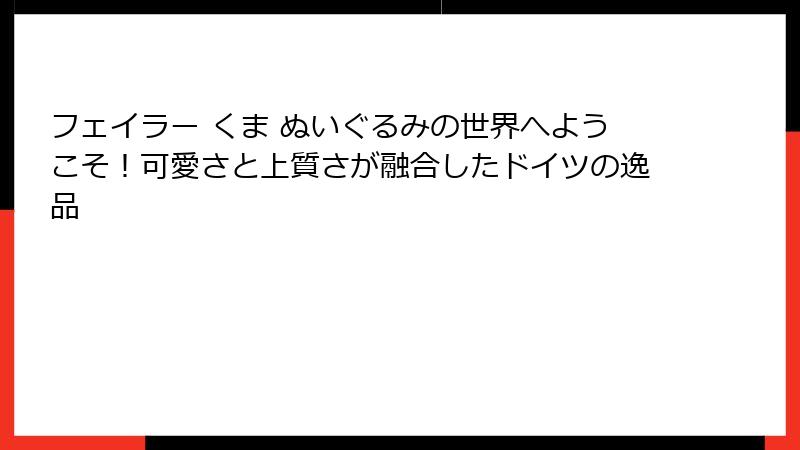 フェイラー くま ぬいぐるみの世界へようこそ！可愛さと上質さが融合したドイツの逸品