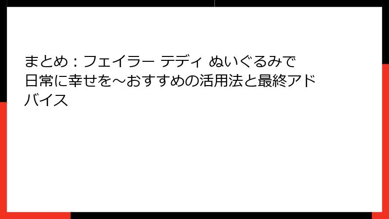 まとめ：フェイラー テディ ぬいぐるみで日常に幸せを～おすすめの活用法と最終アドバイス
