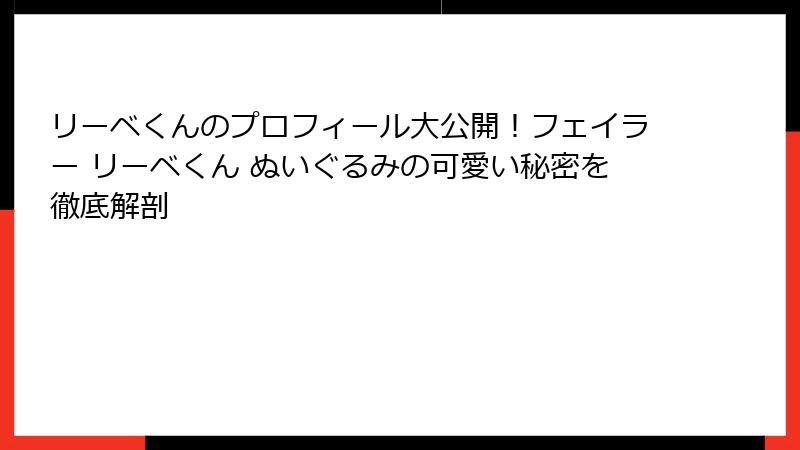 リーベくんのプロフィール大公開！フェイラー リーベくん ぬいぐるみの可愛い秘密を徹底解剖