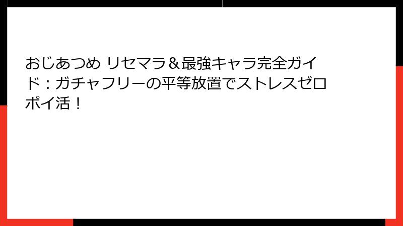 おじあつめ リセマラ＆最強キャラ完全ガイド：ガチャフリーの平等放置でストレスゼロポイ活！