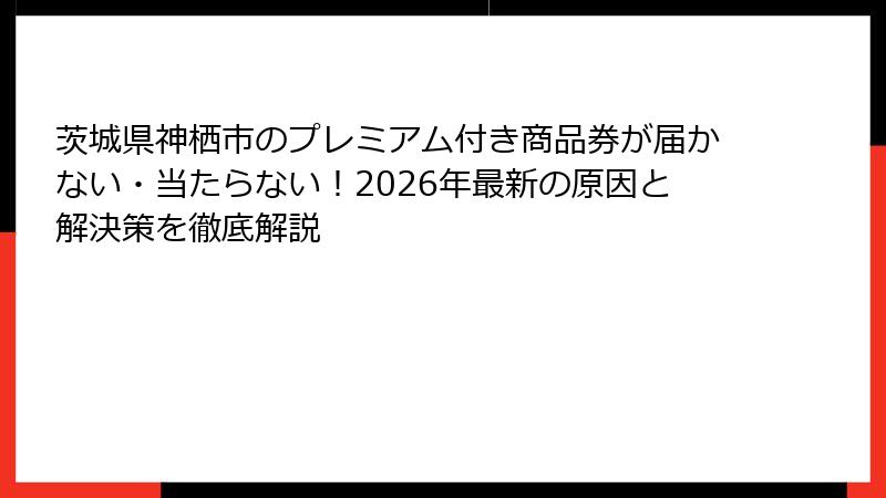 茨城県神栖市のプレミアム付き商品券が届かない・当たらない!2026年最新の原因と解決策を徹底解説