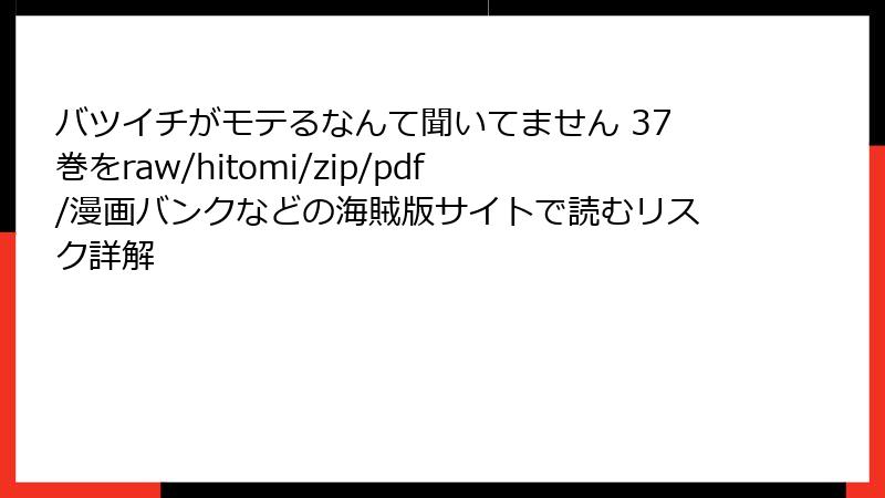 バツイチがモテるなんて聞いてません 37巻をraw/hitomi/zip/pdf/漫画バンクなどの海賊版サイトで読むリスク詳解