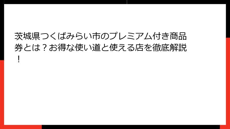 茨城県つくばみらい市のプレミアム付き商品券とは？お得な使い道と使える店を徹底解説！