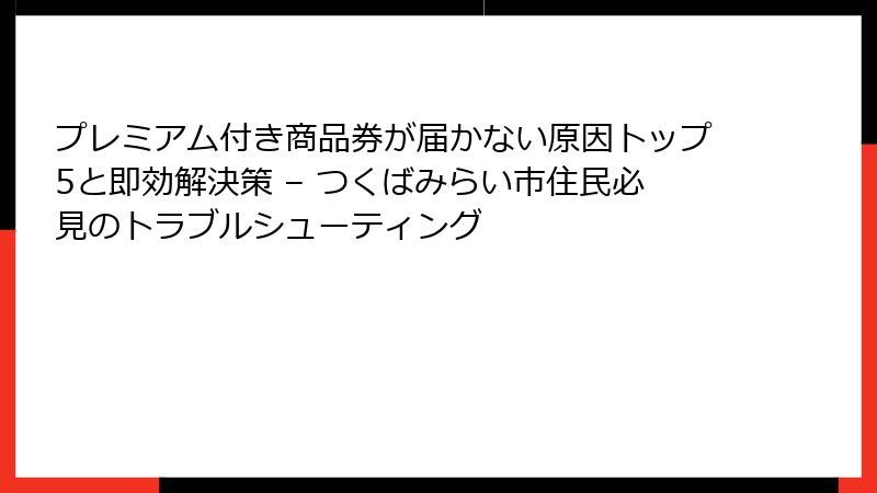 プレミアム付き商品券が届かない原因トップ5と即効解決策 – つくばみらい市住民必見のトラブルシューティング
