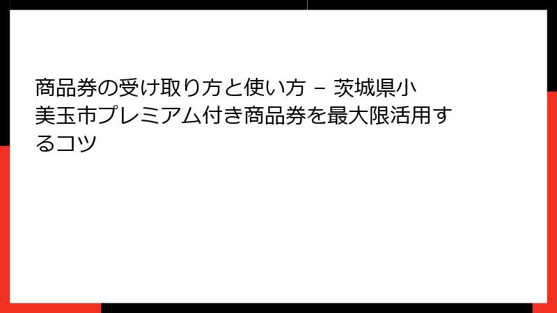 商品券の受け取り方と使い方 – 茨城県小美玉市プレミアム付き商品券を最大限活用するコツ