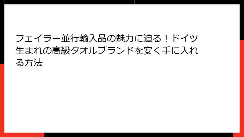 フェイラー並行輸入品の魅力に迫る！ドイツ生まれの高級タオルブランドを安く手に入れる方法