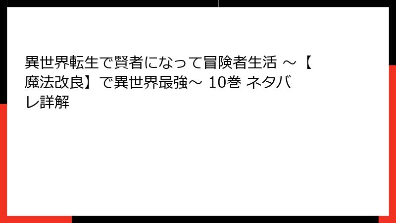 異世界転生で賢者になって冒険者生活 ～【魔法改良】で異世界最強～ 10巻 ネタバレ詳解