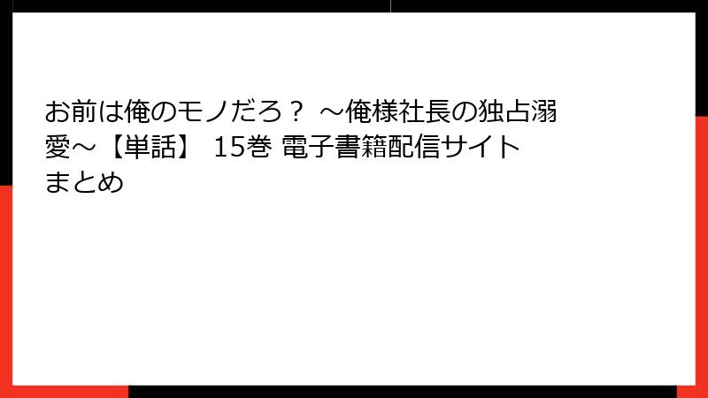 お前は俺のモノだろ？ ～俺様社長の独占溺愛～【単話】 15巻 電子書籍配信サイトまとめ