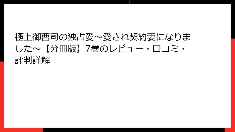 極上御曹司の独占愛~愛され契約妻になりました~【分冊版】7巻のレビュー・口コミ・評判詳解