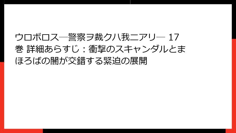 ウロボロス―警察ヲ裁クハ我ニアリ― 17巻 詳細あらすじ:衝撃のスキャンダルとまほろばの闇が交錯する緊迫の展開