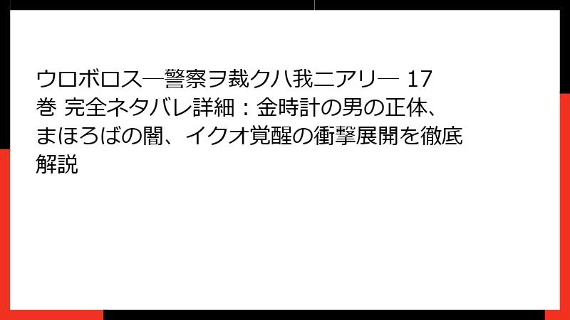 ウロボロス―警察ヲ裁クハ我ニアリ― 17巻 完全ネタバレ詳細:金時計の男の正体、まほろばの闇、イクオ覚醒の衝撃展開を徹底解説