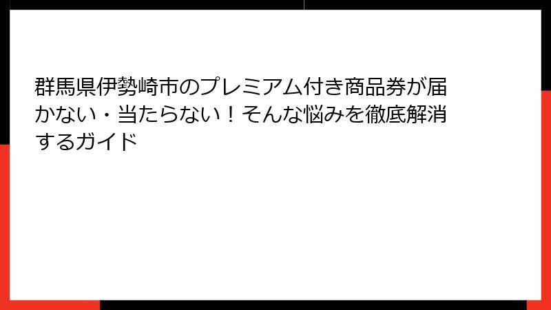 群馬県伊勢崎市のプレミアム付き商品券が届かない・当たらない！そんな悩みを徹底解消するガイド
