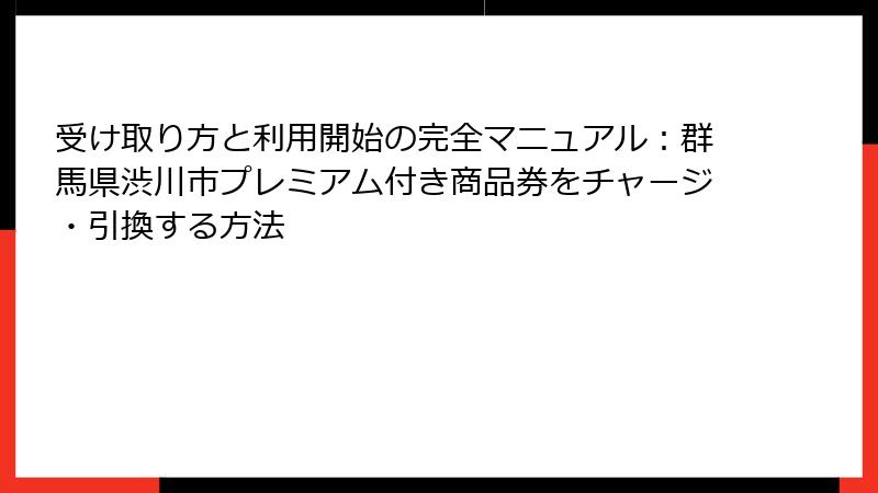 受け取り方と利用開始の完全マニュアル:群馬県渋川市プレミアム付き商品券をチャージ・引換する方法