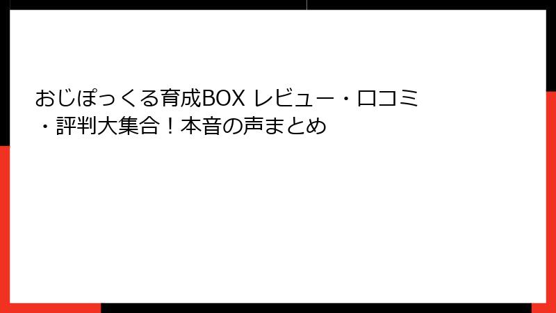 おじぽっくる育成BOX レビュー・口コミ・評判大集合！本音の声まとめ