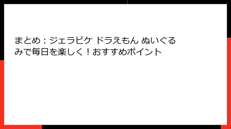 まとめ:ジェラピケ ドラえもん ぬいぐるみで毎日を楽しく!おすすめポイント