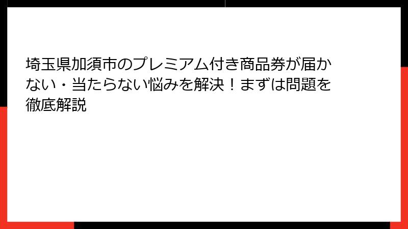埼玉県加須市のプレミアム付き商品券が届かない・当たらない悩みを解決！まずは問題を徹底解説