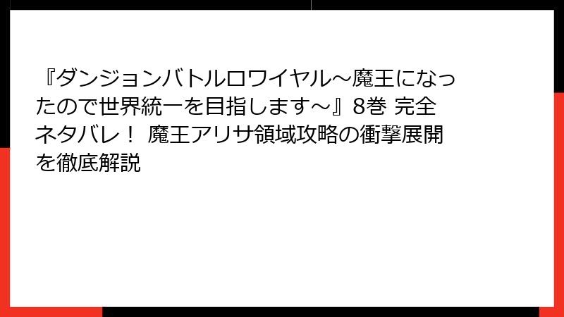 『ダンジョンバトルロワイヤル〜魔王になったので世界統一を目指します〜』8巻 完全ネタバレ！ 魔王アリサ領域攻略の衝撃展開を徹底解説