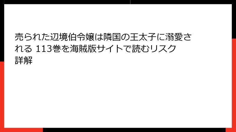 売られた辺境伯令嬢は隣国の王太子に溺愛される 113巻を海賊版サイトで読むリスク詳解