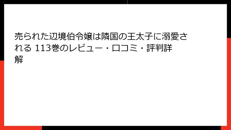 売られた辺境伯令嬢は隣国の王太子に溺愛される 113巻のレビュー・口コミ・評判詳解