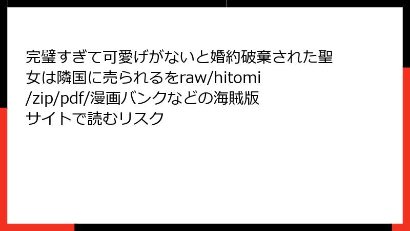 完璧すぎて可愛げがないと婚約破棄された聖女は隣国に売られるをraw/hitomi/zip/pdf/漫画バンクなどの海賊版サイトで読むリスク