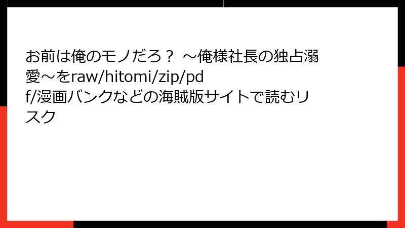 お前は俺のモノだろ? ~俺様社長の独占溺愛~をraw/hitomi/zip/pdf/漫画バンクなどの海賊版サイトで読むリスク