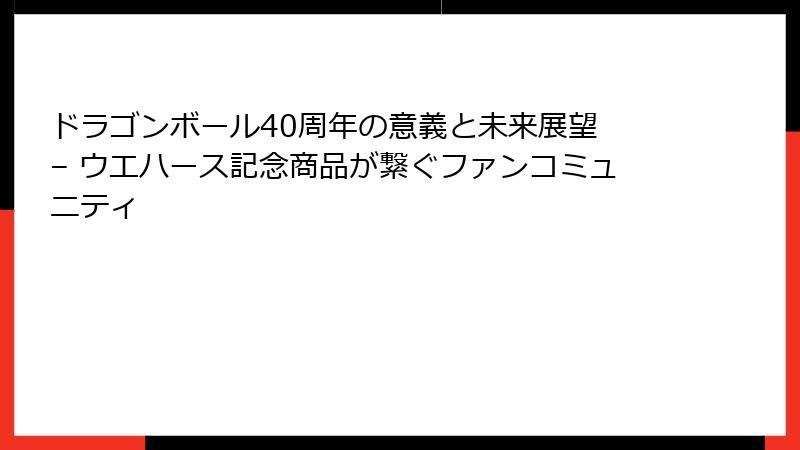 ドラゴンボール40周年の意義と未来展望 – ウエハース記念商品が繋ぐファンコミュニティ