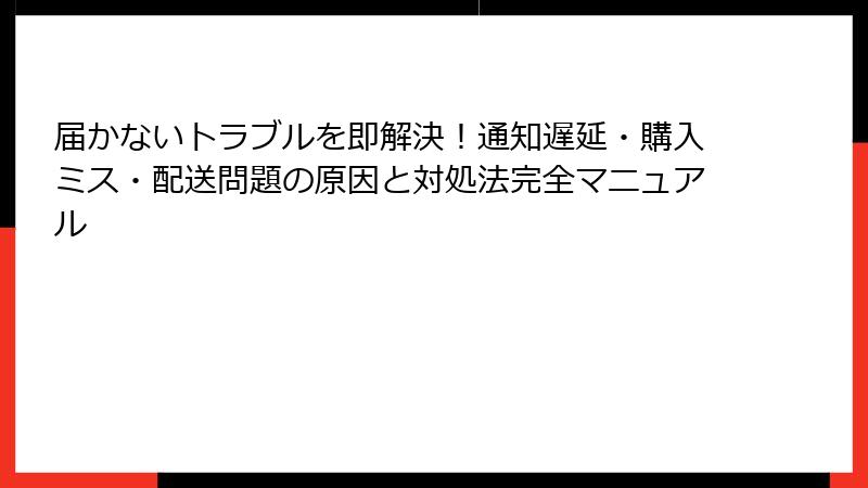 届かないトラブルを即解決！通知遅延・購入ミス・配送問題の原因と対処法完全マニュアル