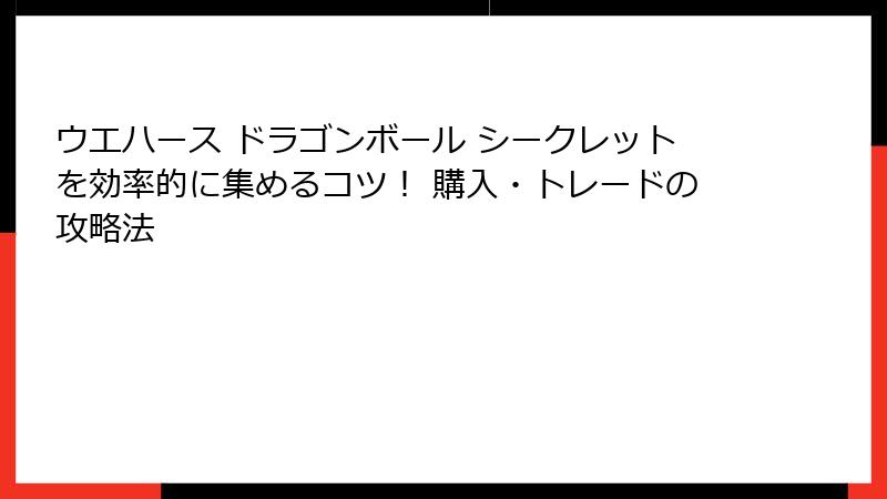 ウエハース ドラゴンボール シークレットを効率的に集めるコツ！ 購入・トレードの攻略法