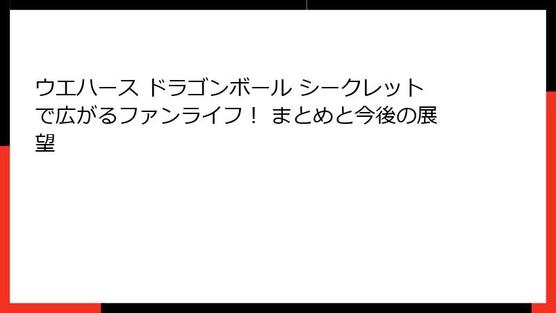 ウエハース ドラゴンボール シークレットで広がるファンライフ！ まとめと今後の展望