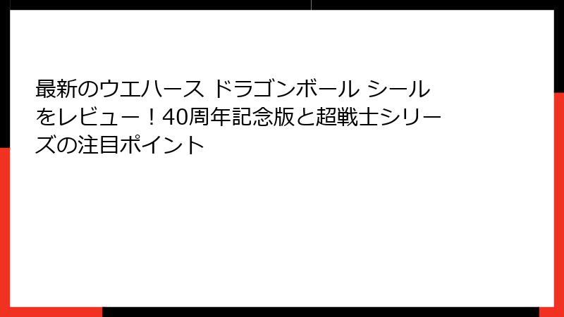 最新のウエハース ドラゴンボール シールをレビュー!40周年記念版と超戦士シリーズの注目ポイント