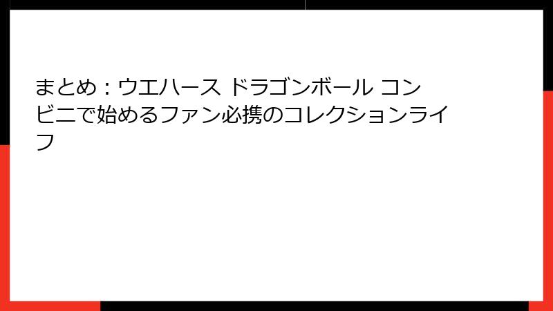 まとめ:ウエハース ドラゴンボール コンビニで始めるファン必携のコレクションライフ