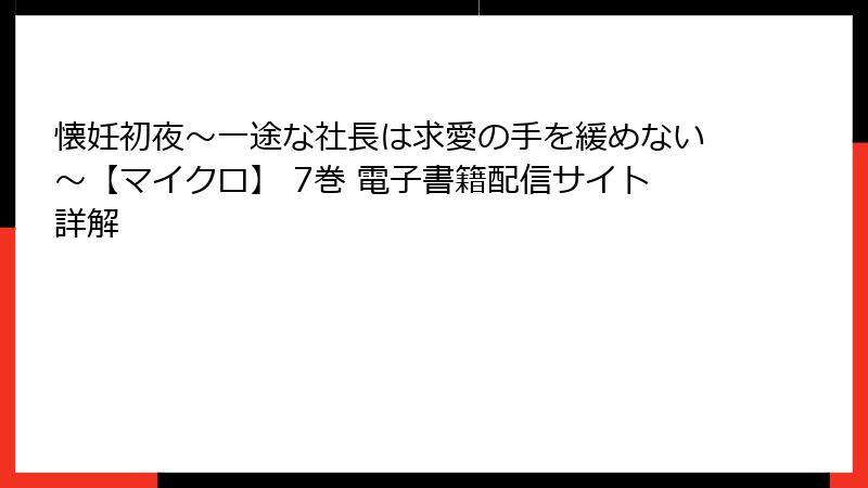 懐妊初夜~一途な社長は求愛の手を緩めない~【マイクロ】 7巻 電子書籍配信サイト詳解