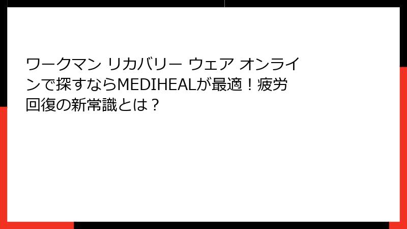 ワークマン リカバリー ウェア オンラインで探すならMEDIHEALが最適!疲労回復の新常識とは?