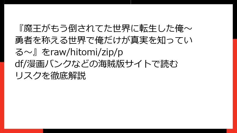 『魔王がもう倒されてた世界に転生した俺～勇者を称える世界で俺だけが真実を知っている～』をraw/hitomi/zip/pdf/漫画バンクなどの海賊版サイトで読むリスクを徹底解説