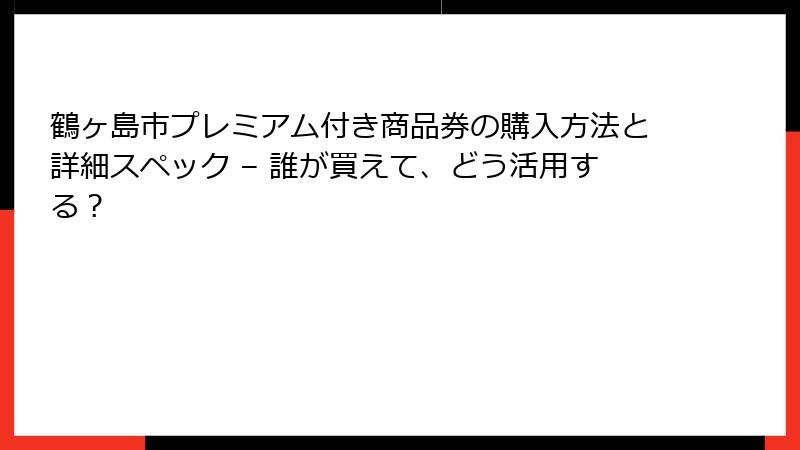 鶴ヶ島市プレミアム付き商品券の購入方法と詳細スペック – 誰が買えて、どう活用する？