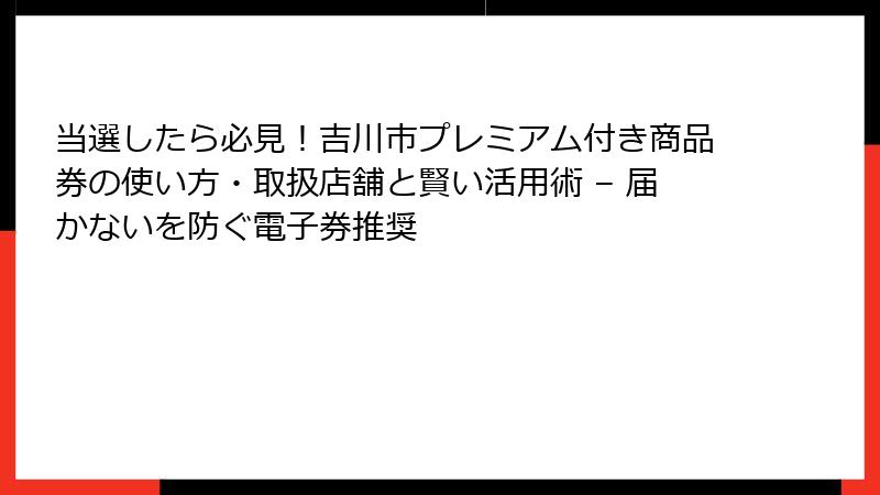 当選したら必見！吉川市プレミアム付き商品券の使い方・取扱店舗と賢い活用術 – 届かないを防ぐ電子券推奨