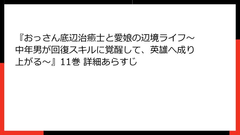 『おっさん底辺治癒士と愛娘の辺境ライフ~中年男が回復スキルに覚醒して、英雄へ成り上がる~』11巻 詳細あらすじ