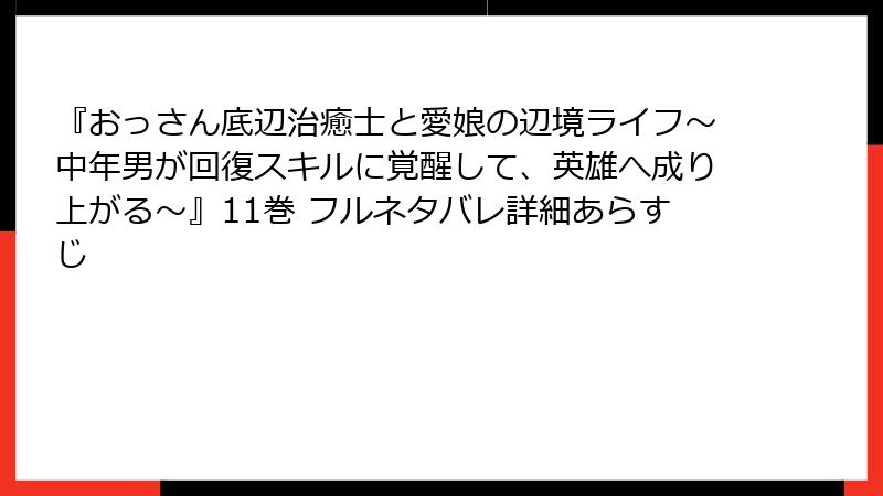 『おっさん底辺治癒士と愛娘の辺境ライフ~中年男が回復スキルに覚醒して、英雄へ成り上がる~』11巻 フルネタバレ詳細あらすじ
