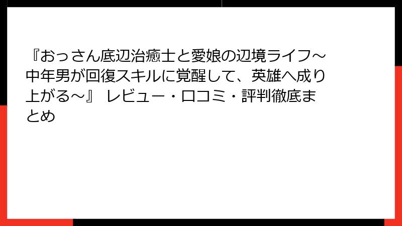 『おっさん底辺治癒士と愛娘の辺境ライフ~中年男が回復スキルに覚醒して、英雄へ成り上がる~』 レビュー・口コミ・評判徹底まとめ