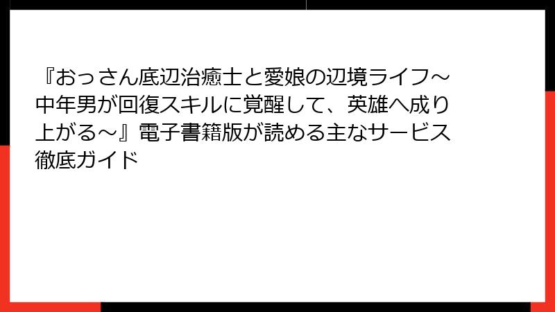 『おっさん底辺治癒士と愛娘の辺境ライフ~中年男が回復スキルに覚醒して、英雄へ成り上がる~』電子書籍版が読める主なサービス徹底ガイド