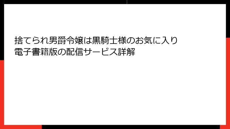 捨てられ男爵令嬢は黒騎士様のお気に入り 電子書籍版の配信サービス詳解