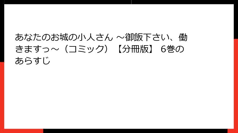 あなたのお城の小人さん ~御飯下さい、働きますっ~(コミック)【分冊版】 6巻のあらすじ
