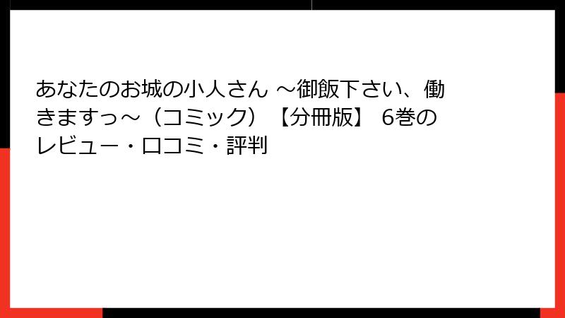 あなたのお城の小人さん ~御飯下さい、働きますっ~(コミック)【分冊版】 6巻のレビュー・口コミ・評判