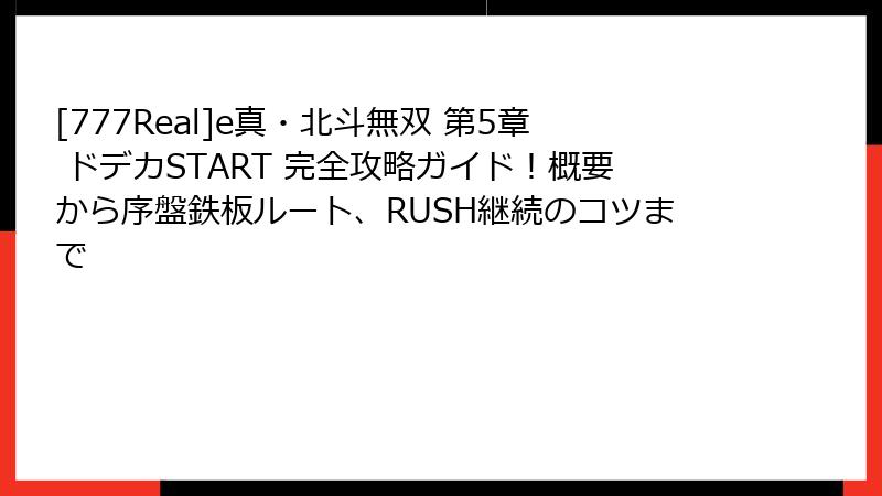 [777Real]e真・北斗無双 第5章 ドデカSTART 完全攻略ガイド！概要から序盤鉄板ルート、RUSH継続のコツまで