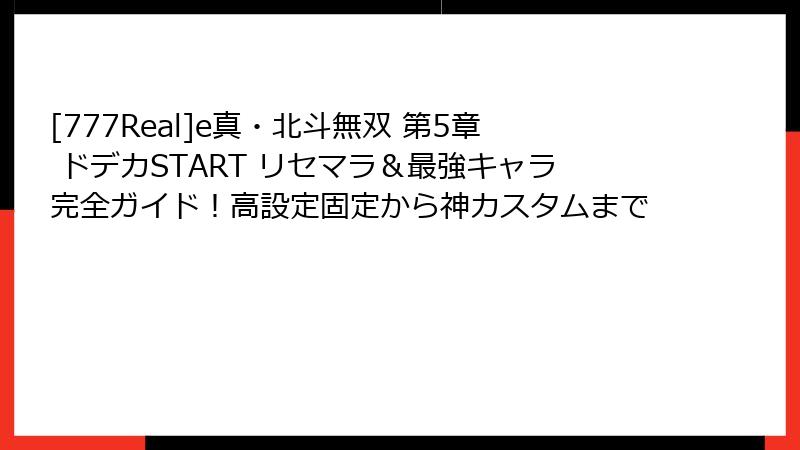 [777Real]e真・北斗無双 第5章 ドデカSTART リセマラ＆最強キャラ完全ガイド！高設定固定から神カスタムまで