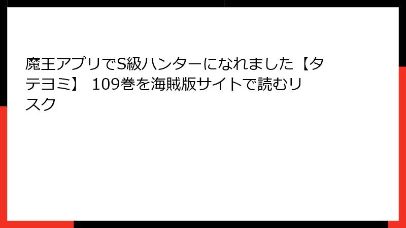魔王アプリでS級ハンターになれました【タテヨミ】 109巻を海賊版サイトで読むリスク